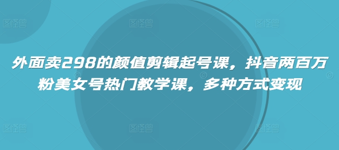 外面卖298的颜值剪辑起号课，抖音两百万粉美女号热门教学课，多种方式变现-搞钱日记