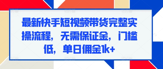 最新快手短视频带货完整实操流程，无需保证金，门槛低，单日佣金1k+-搞钱日记