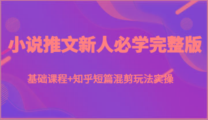 小说推文新人必学完整版，基础课程+知乎短篇混剪玩法实操-搞钱日记