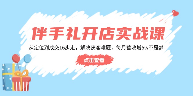 伴手礼开店实战课：从定位到成交16步走，解决获客难题，每月营收增5w+-搞钱日记