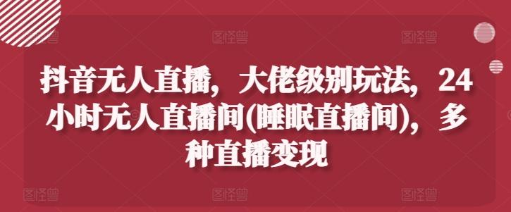 抖音无人直播，大佬级别玩法，24小时无人直播间(睡眠直播间)，多种直播变现【揭秘】-搞钱日记
