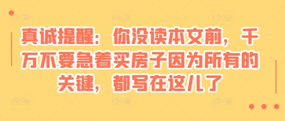 某付费文章：真诚提醒：你没读本文前，千万不要急着买房子因为所有的关键，都写在这儿了-搞钱日记