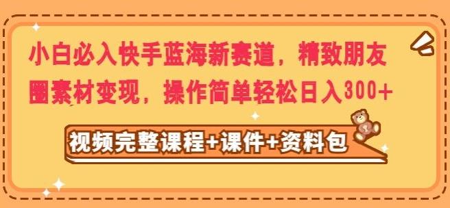小白必入快手蓝海新赛道，精致朋友圈素材变现，操作简单轻松日入300-搞钱日记