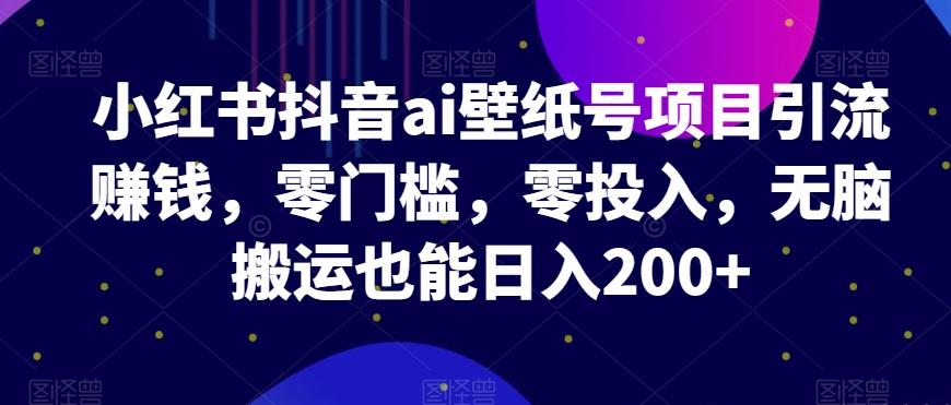 小红书抖音ai壁纸号项目引流赚钱，零门槛，零投入，无脑搬运也能日入200+-搞钱日记