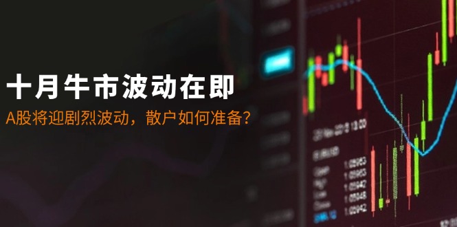 十月牛市波动在即：A股将迎剧烈波动，散户如何准备？-搞钱日记