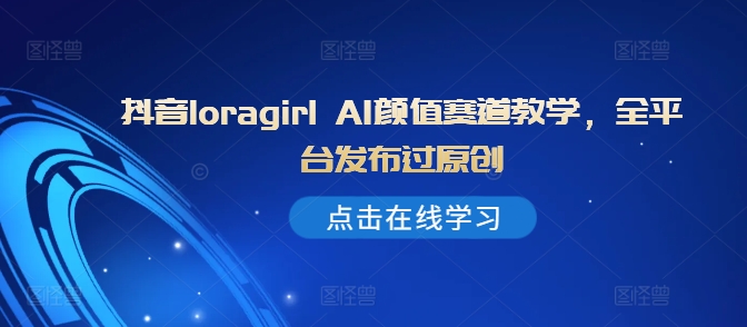 抖音loragirl AI颜值赛道教学，全平台发布过原创-搞钱日记