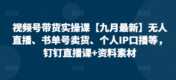 视频号带货实操课【九月最新】无人直播、书单号卖货、个人IP口播等，钉钉直播课+资料素材-搞钱日记