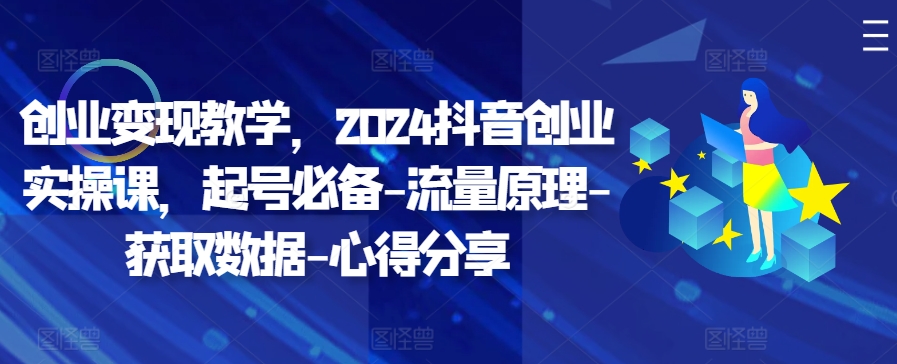 创业变现教学，2024抖音创业实操课，起号必备-流量原理-获取数据-心得分享-搞钱日记