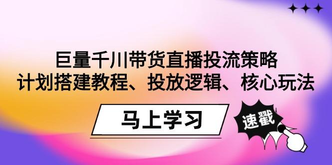 巨量千川带货直播投流策略：计划搭建教程、投放逻辑、核心玩法！-搞钱日记