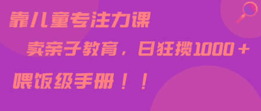 靠儿童专注力课程售卖亲子育儿课程，日暴力狂揽1000+，喂饭手册分享-搞钱日记