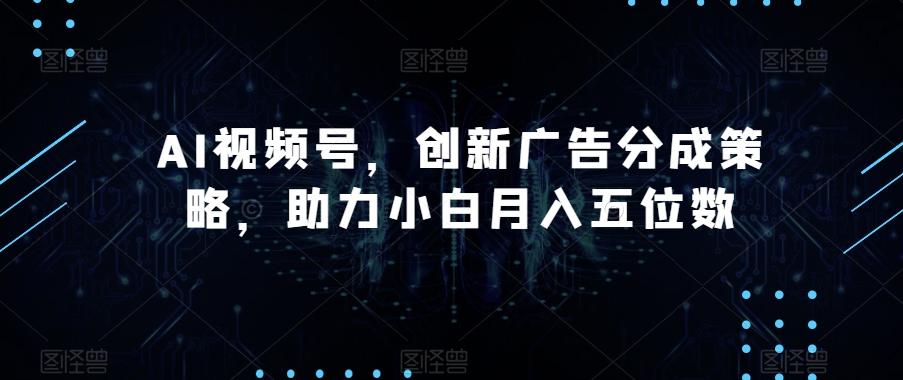 AI视频号，创新广告分成策略，助力小白月入五位数【揭秘】-搞钱日记