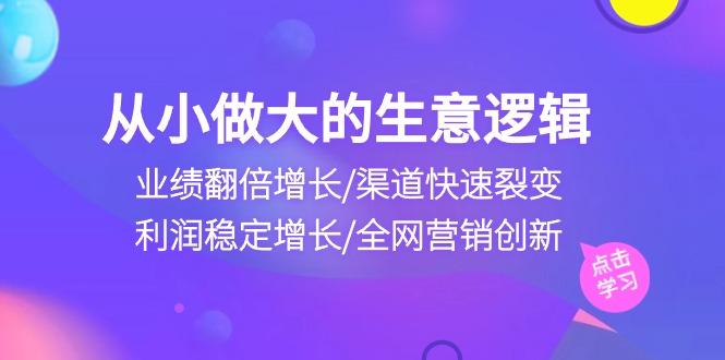 从小做大生意逻辑：业绩翻倍增长/渠道快速裂变/利润稳定增长/全网营销创新-搞钱日记