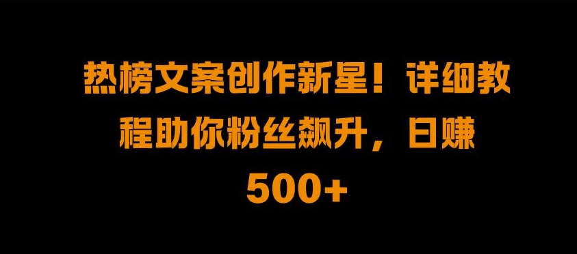 热榜文案创作新星!详细教程助你粉丝飙升，日入500+【揭秘】-搞钱日记