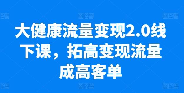 大健康流量变现2.0线下课，​拓高变现流量成高客单，业绩10倍增长，低粉高变现，只讲落地实操-搞钱日记