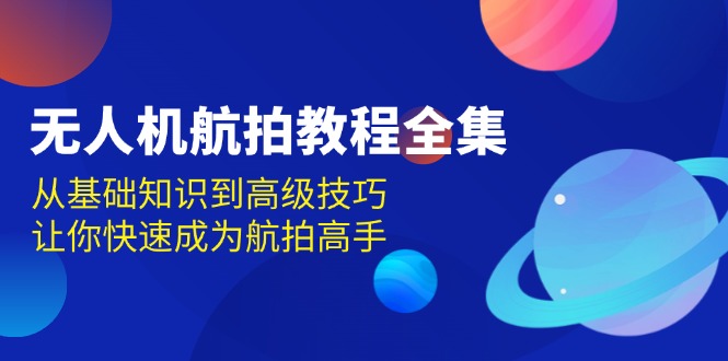 无人机-航拍教程全集，从基础知识到高级技巧，让你快速成为航拍高手-搞钱日记
