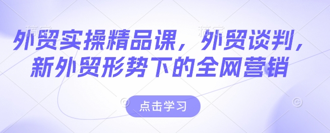 外贸实操精品课，外贸谈判，新外贸形势下的全网营销-搞钱日记