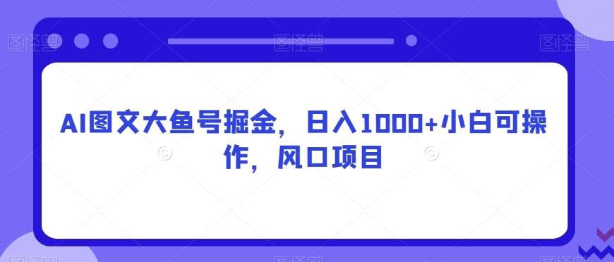 AI图文大鱼号掘金，日入1000+小白可操作，风口项目-搞钱日记