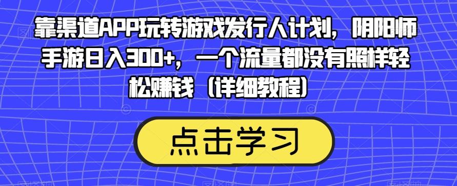 靠渠道APP玩转游戏发行人计划，阴阳师手游日入300+，一个流量都没有照样轻松赚钱（详细教程）-搞钱日记