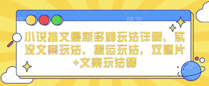 小说推文最新多种玩法详解，实况文案玩法，搬运玩法，双图片+文案玩法等-搞钱日记