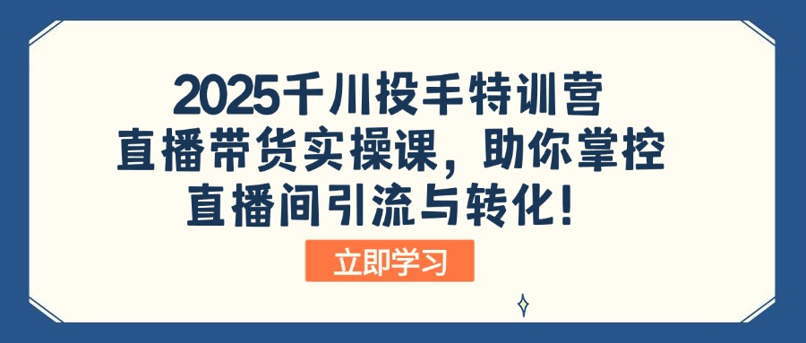 2025千川投手特训营：直播带货实操课，助你掌控直播间引流与转化！-搞钱日记