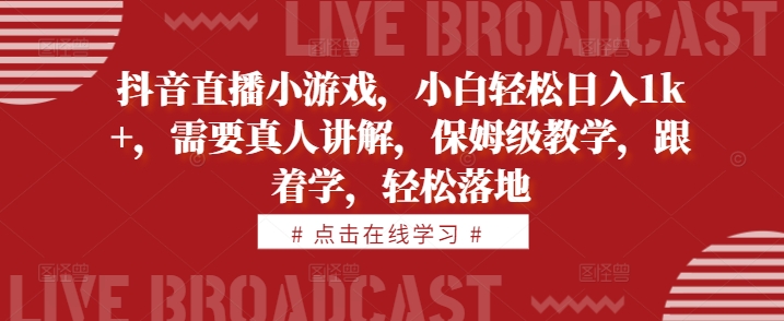抖音直播小游戏，小白轻松日入1k+，需要真人讲解，保姆级教学，跟着学，轻松落地【揭秘】-搞钱日记