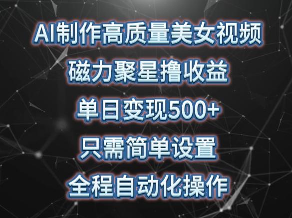 AI制作高质量美女视频，磁力聚星撸收益，单日变现500+，只需简单设置，全程自动化操作【揭秘】-搞钱日记