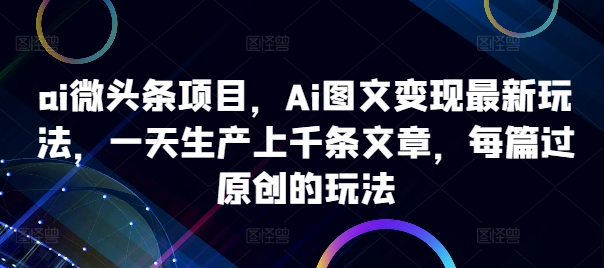 ai微头条项目，Ai图文变现最新玩法，一天生产上千条文章，每篇过原创的玩法-搞钱日记