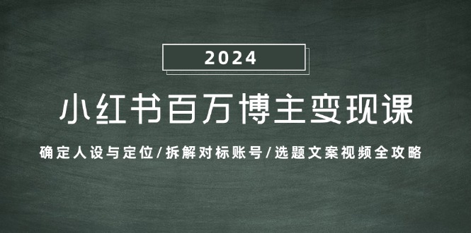 小红书百万博主变现课：确定人设与定位/拆解对标账号/选题文案视频全攻略-搞钱日记