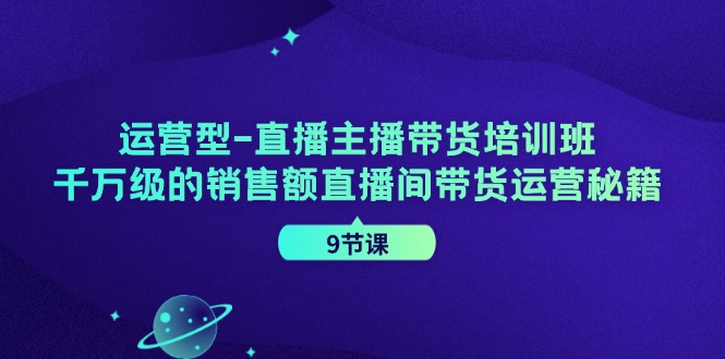 运营型直播主播带货培训班，千万级的销售额直播间带货运营秘籍(9节课)-搞钱日记
