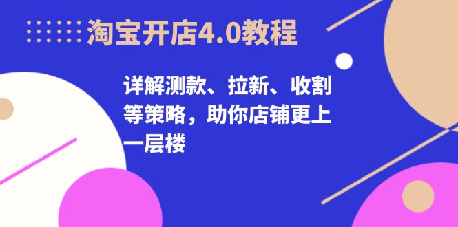 淘宝开店4.0教程，详解测款、拉新、收割等策略，助你店铺更上一层楼-搞钱日记