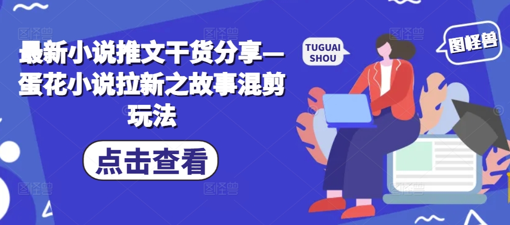 最新小说推文干货分享—蛋花小说拉新之故事混剪玩法-搞钱日记
