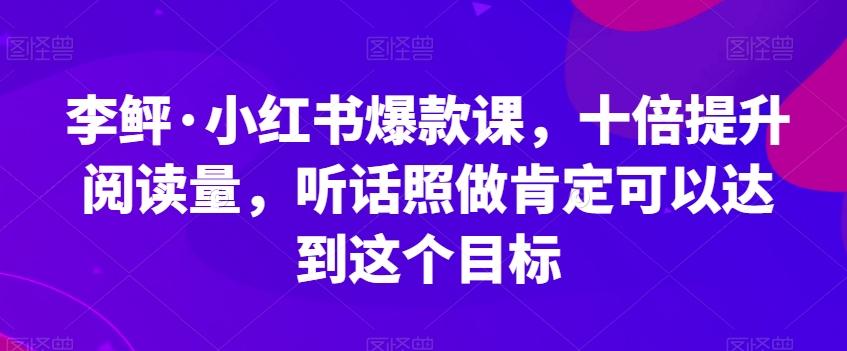 李鲆·小红书爆款课，十倍提升阅读量，听话照做肯定可以达到这个目标-搞钱日记