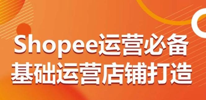 Shopee运营必备基础运营店铺打造，多层次的教你从0-1运营店铺-搞钱日记