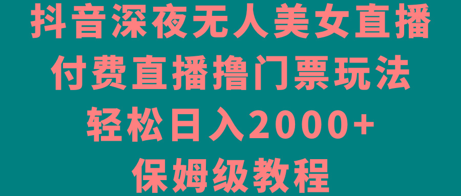 抖音深夜无人美女直播，付费直播撸门票玩法，轻松日入2000+，保姆级教程-搞钱日记