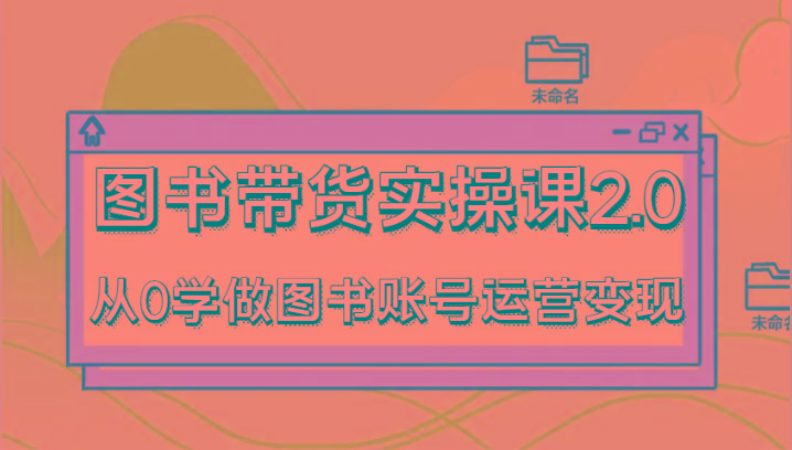图书带货实操课2.0，从0学做图书账号运营变现，干货教程快速上手，高效起号涨粉-搞钱日记
