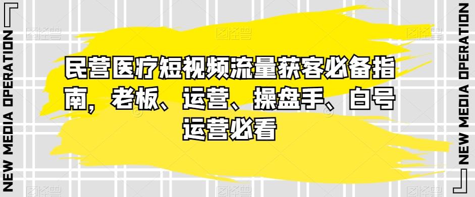 民营医疗短视频流量获客必备指南，老板、运营、操盘手、白号运营必看-搞钱日记