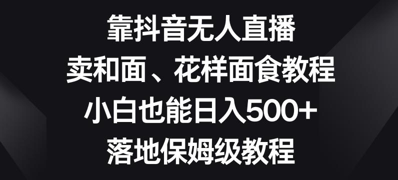 靠抖音无人直播，卖和面、花样面试教程，小白也能日入500+，落地保姆级教程【揭秘】-搞钱日记