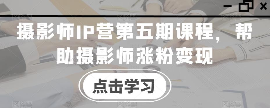 摄影师IP营第五期课程，帮助摄影师涨粉变现-搞钱日记
