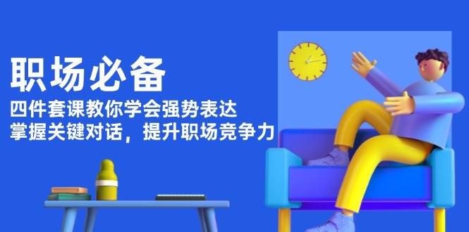职场必备，四件套课教你学会强势表达，掌握关键对话，提升职场竞争力-搞钱日记