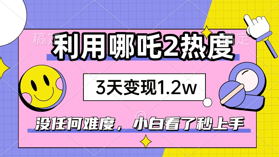 如何利用哪吒2爆火，3天赚1.2W，没有任何难度，小白看了秒学会，抓紧时...-搞钱日记