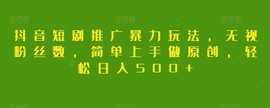 抖音短剧推广暴力玩法，无视粉丝数，简单上手做原创，轻松日入500+【揭秘】-搞钱日记