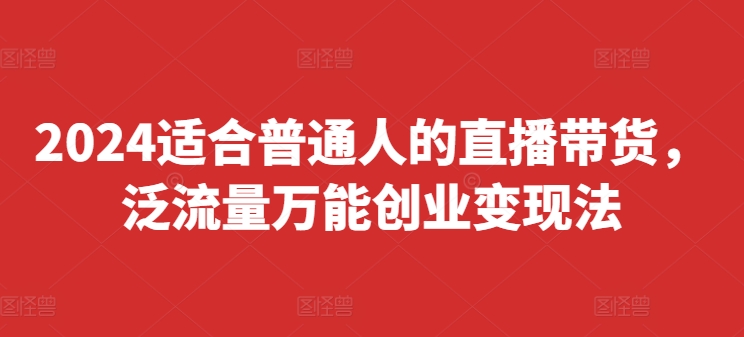 2024适合普通人的直播带货，泛流量万能创业变现法，上手快、落地快、起号快、变现快(更新8月)-搞钱日记