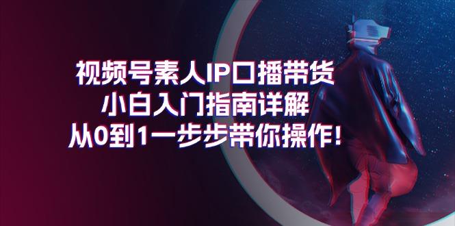 视频号素人IP口播带货小白入门指南详解，从0到1一步步带你操作!-搞钱日记