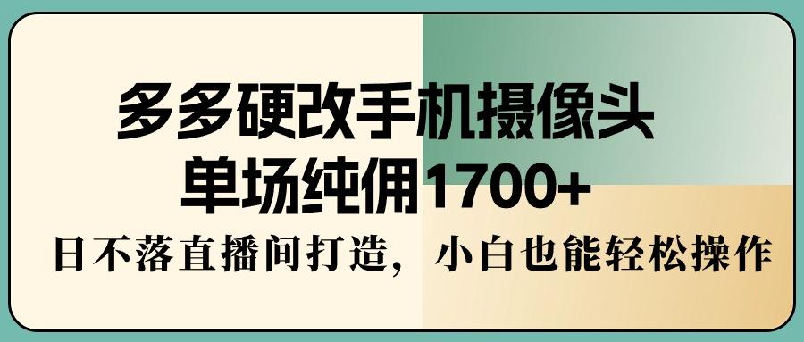 多多硬改手机摄像头，单场纯佣1700+，日不落直播间打造，小白也能轻松操作-搞钱日记