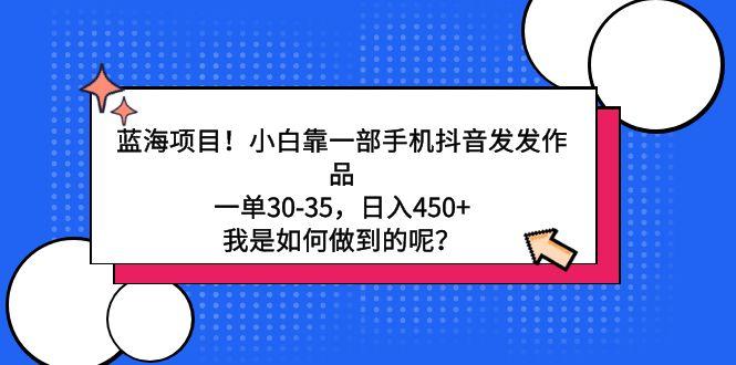 蓝海项目！小白靠一部手机抖音发发作品，一单30-35，日入450+，我是如何...-搞钱日记