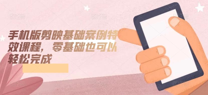 手机版剪映基础案例特效课程，零基础也可以轻松完成-搞钱日记