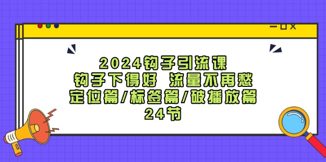 2024钩子引流课：钩子下得好流量不再愁，定位篇/标签篇/破播放篇/24节-搞钱日记