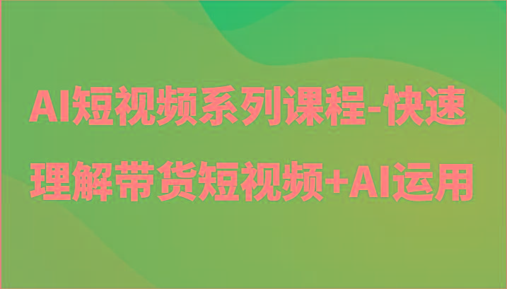 AI短视频系列课程-快速理解带货短视频+AI工具短视频运用-搞钱日记