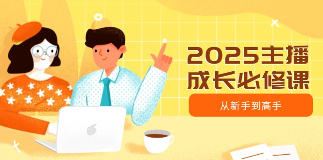 2025主播成长必修课，主播从新手到高手，涵盖趋势、定位、能力构建等-搞钱日记