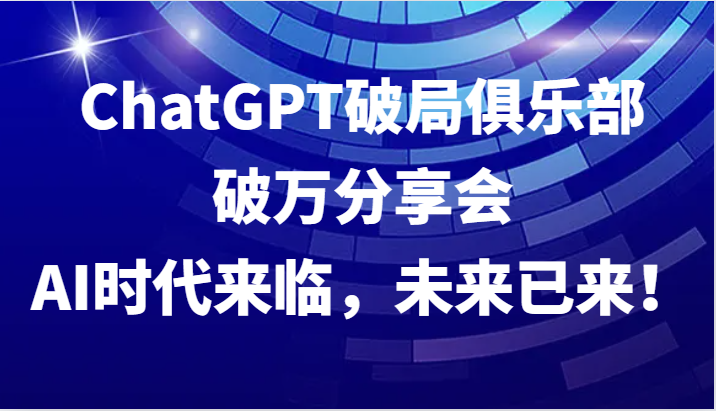 ChatGPT破局俱乐部破万分享会，AI时代来临，未来已来！-搞钱日记